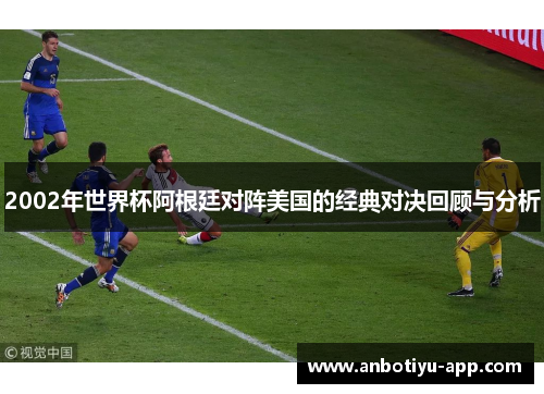 2002年世界杯阿根廷对阵美国的经典对决回顾与分析
