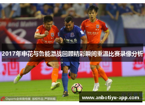 2017年申花与鲁能激战回顾精彩瞬间重温比赛录像分析
