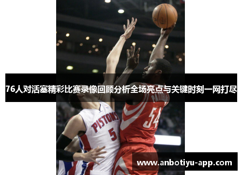 76人对活塞精彩比赛录像回顾分析全场亮点与关键时刻一网打尽