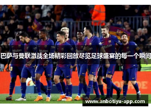 巴萨与曼联激战全场精彩回放尽览足球盛宴的每一个瞬间